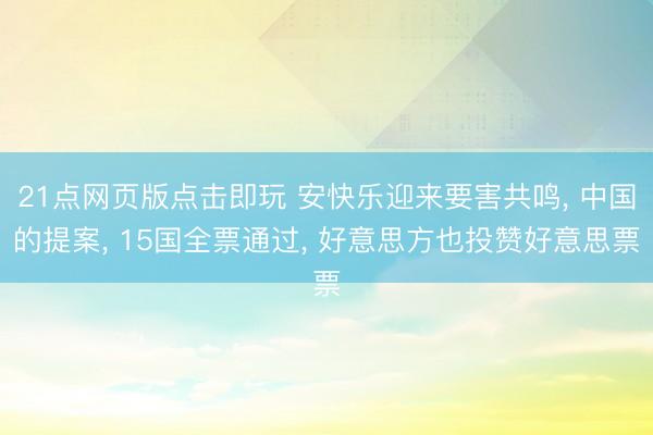 21点网页版点击即玩 安快乐迎来要害共鸣, 中国的提案, 15国全票通过, 好意思方也投赞好意思票