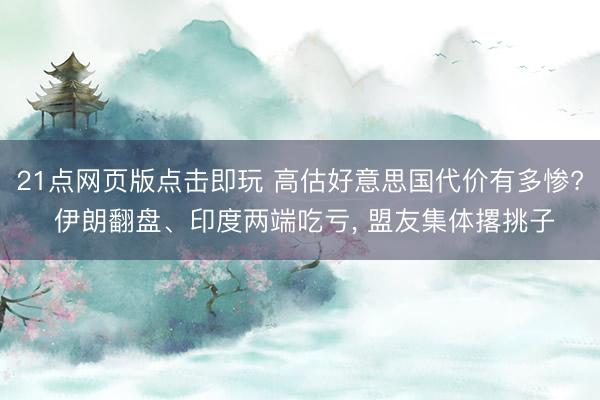 21点网页版点击即玩 高估好意思国代价有多惨? 伊朗翻盘、印度两端吃亏， 盟友集体撂挑子