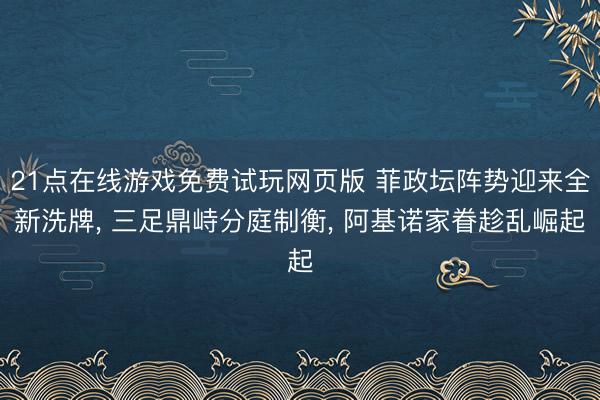 21点在线游戏免费试玩网页版 菲政坛阵势迎来全新洗牌， 三足鼎峙分庭制衡， 阿基诺家眷趁乱崛起