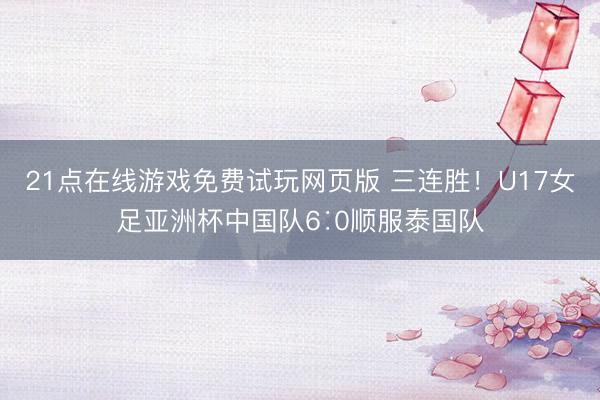 21点在线游戏免费试玩网页版 三连胜!U17女足亚洲杯中国队6∶0顺服泰国队