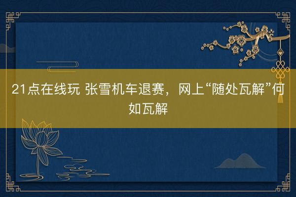 21点在线玩 张雪机车退赛，网上“随处瓦解”何如瓦解