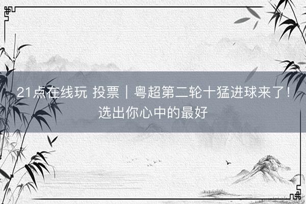 21点在线玩 投票|粤超第二轮十猛进球来了!选出你心中的最好