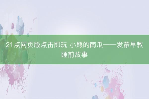 21点网页版点击即玩 小熊的南瓜——发蒙早教睡前故事