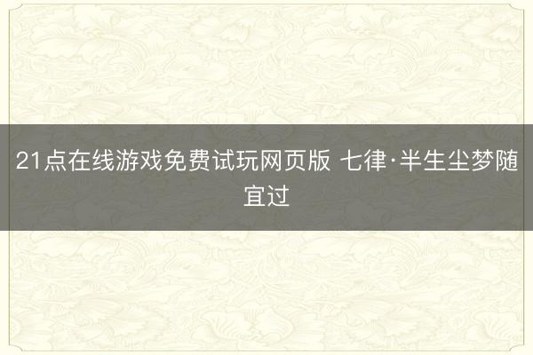 21点在线游戏免费试玩网页版 七律·半生尘梦随宜过