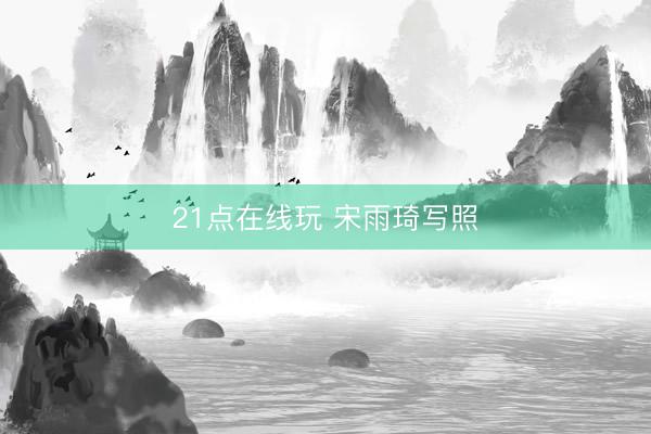 21点在线玩 宋雨琦写照
