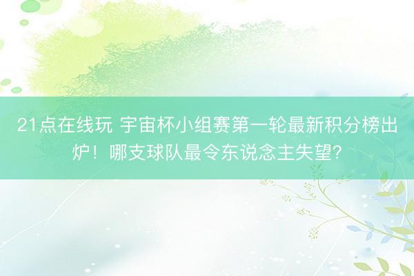 21点在线玩 宇宙杯小组赛第一轮最新积分榜出炉！哪支球队最令东说念主失望？