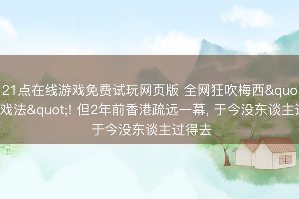 21点在线游戏免费试玩网页版 全网狂吹梅西"帽子戏法"! 但2年前香港疏远一幕, 于今没东谈主过得去