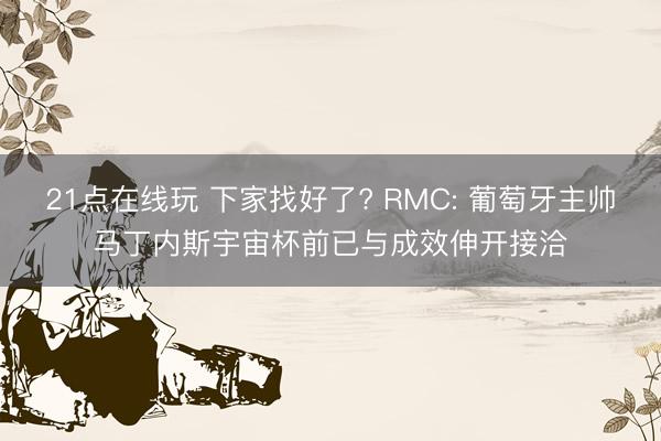 21点在线玩 下家找好了? RMC: 葡萄牙主帅马丁内斯宇宙杯前已与成效伸开接洽