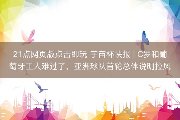 21点网页版点击即玩 宇宙杯快报 | C罗和葡萄牙王人难过了,亚洲球队首轮总体说明拉风