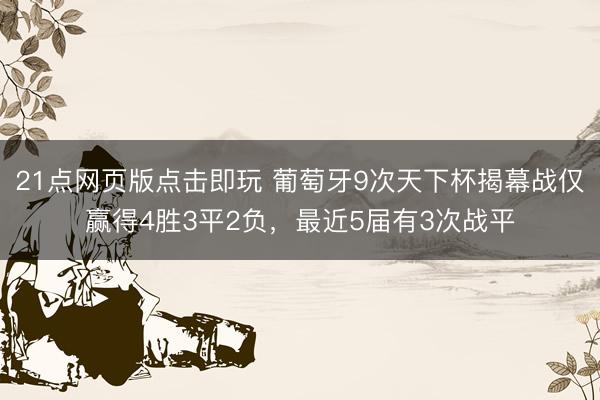 21点网页版点击即玩 葡萄牙9次天下杯揭幕战仅赢得4胜3平2负,最近5届有3次战平
